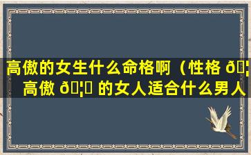 高傲的女生什么命格啊（性格 🦊 高傲 🦈 的女人适合什么男人）